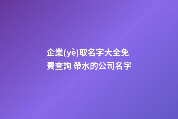 企業(yè)取名字大全免費查詢 帶水的公司名字-第1張-公司起名-玄機派